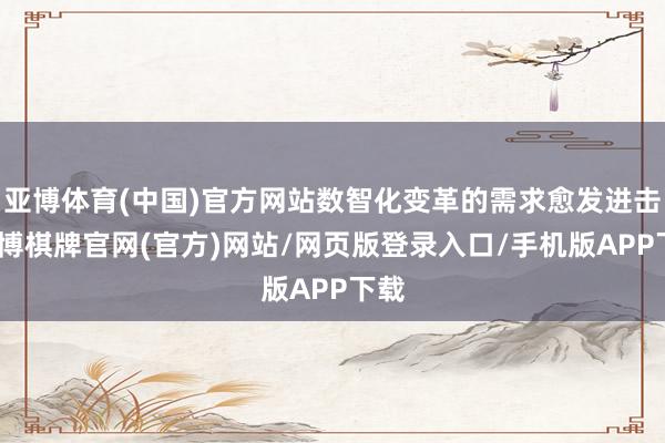 亚博体育(中国)官方网站数智化变革的需求愈发进击-亚博棋牌官网(官方)网站/网页版登录入口/手机版APP下载