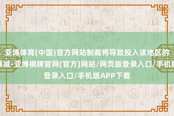 亚博体育(中国)官方网站制裁将导致投入该地区的原油数目暴减-亚博棋牌官网(官方)网站/网页版登录入口/手机版APP下载