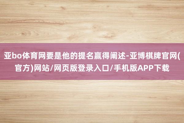 亚bo体育网要是他的提名赢得阐述-亚博棋牌官网(官方)网站/网页版登录入口/手机版APP下载