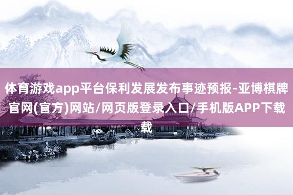 体育游戏app平台保利发展发布事迹预报-亚博棋牌官网(官方)网站/网页版登录入口/手机版APP下载