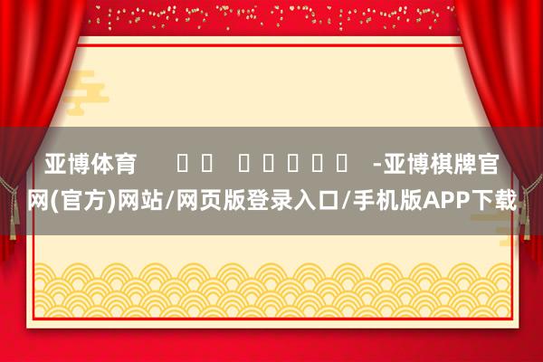亚博体育 -亚博棋牌官网(官方)网站/网页版登录入口/手机版APP下载
