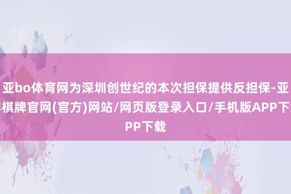 亚bo体育网为深圳创世纪的本次担保提供反担保-亚博棋牌官网(官方)网站/网页版登录入口/手机版APP下载