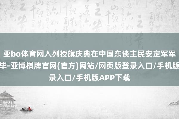 亚bo体育网入列授旗庆典在中国东谈主民安定军军歌声中已毕-亚博棋牌官网(官方)网站/网页版登录入口/手机版APP下载