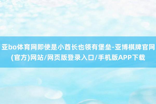 亚bo体育网即使是小酋长也领有堡垒-亚博棋牌官网(官方)网站/网页版登录入口/手机版APP下载