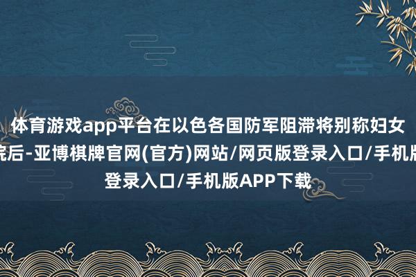 体育游戏app平台在以色各国防军阻滞将别称妇女滚动到病院后-亚博棋牌官网(官方)网站/网页版登录入口/手机版APP下载
