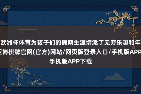 欧洲杯体育为孩子们的假期生涯增添了无穷乐趣和年味-亚博棋牌官网(官方)网站/网页版登录入口/手机版APP下载