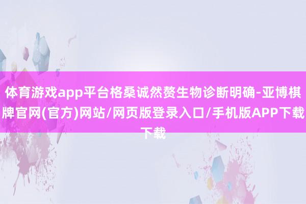 体育游戏app平台格桑诚然赘生物诊断明确-亚博棋牌官网(官方)网站/网页版登录入口/手机版APP下载
