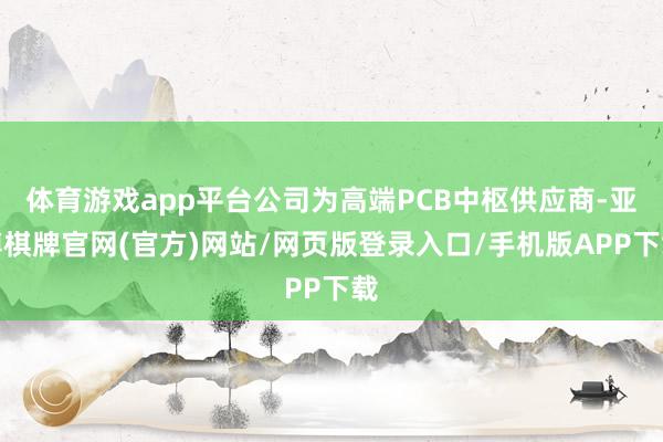 体育游戏app平台公司为高端PCB中枢供应商-亚博棋牌官网(官方)网站/网页版登录入口/手机版APP下载