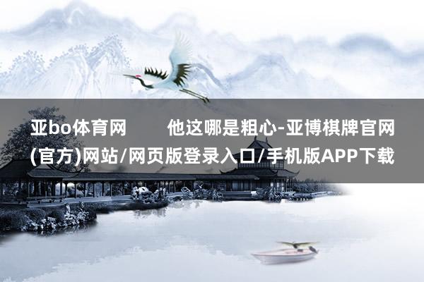 亚bo体育网        他这哪是粗心-亚博棋牌官网(官方)网站/网页版登录入口/手机版APP下载