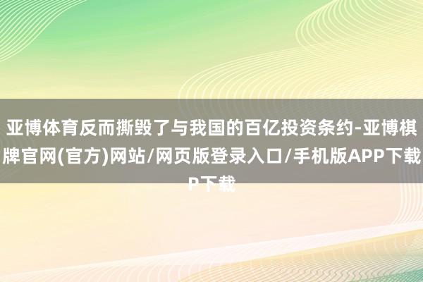 亚博体育反而撕毁了与我国的百亿投资条约-亚博棋牌官网(官方)网站/网页版登录入口/手机版APP下载