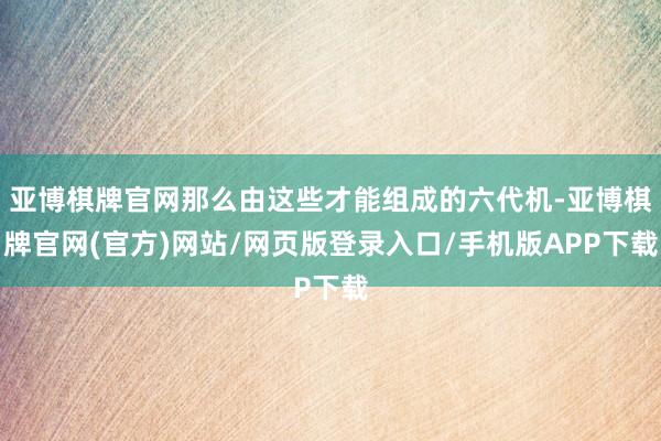 亚博棋牌官网那么由这些才能组成的六代机-亚博棋牌官网(官方)网站/网页版登录入口/手机版APP下载