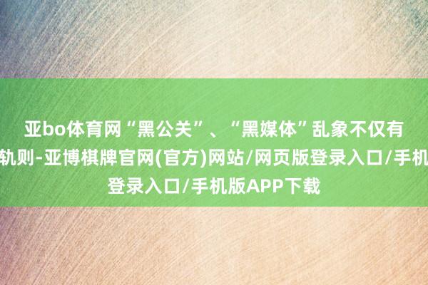 亚bo体育网　　“黑公关”、“黑媒体”乱象不仅有违国度法律轨则-亚博棋牌官网(官方)网站/网页版登录入口/手机版APP下载