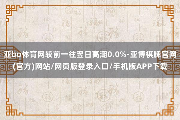 亚bo体育网较前一往翌日高潮0.0%-亚博棋牌官网(官方)网站/网页版登录入口/手机版APP下载
