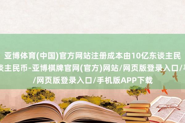 亚博体育(中国)官方网站注册成本由10亿东谈主民币增至16亿东谈主民币-亚博棋牌官网(官方)网站/网页版登录入口/手机版APP下载