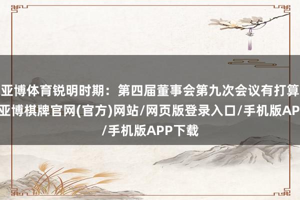 亚博体育锐明时期：第四届董事会第九次会议有打算公告-亚博棋牌官网(官方)网站/网页版登录入口/手机版APP下载
