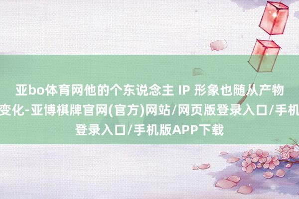 亚bo体育网他的个东说念主 IP 形象也随从产物策画受众的变化-亚博棋牌官网(官方)网站/网页版登录入口/手机版APP下载