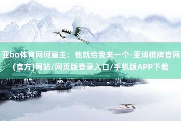 亚bo体育网何雇主：他就给我来一个-亚博棋牌官网(官方)网站/网页版登录入口/手机版APP下载