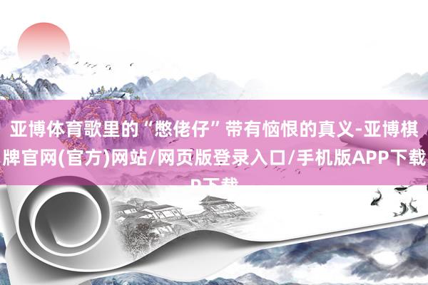 亚博体育歌里的“憋佬仔”带有恼恨的真义-亚博棋牌官网(官方)网站/网页版登录入口/手机版APP下载