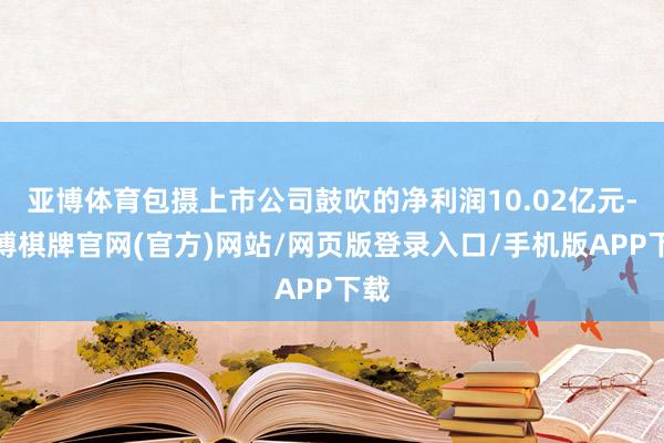 亚博体育包摄上市公司鼓吹的净利润10.02亿元-亚博棋牌官网(官方)网站/网页版登录入口/手机版APP下载