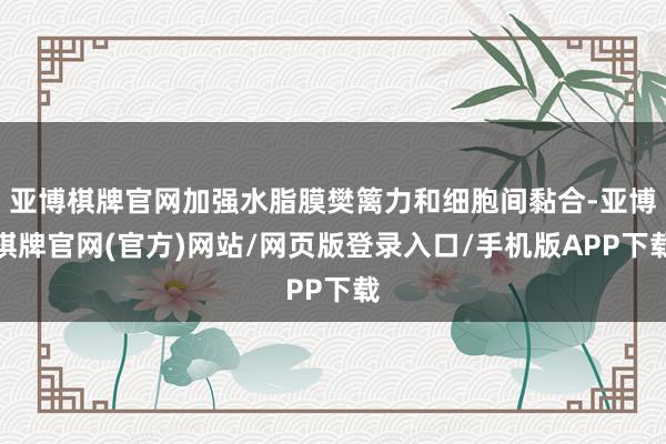 亚博棋牌官网加强水脂膜樊篱力和细胞间黏合-亚博棋牌官网(官方)网站/网页版登录入口/手机版APP下载
