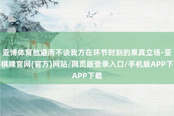 亚博体育他避而不谈我方在环节时刻的果真立场-亚博棋牌官网(官方)网站/网页版登录入口/手机版APP下载