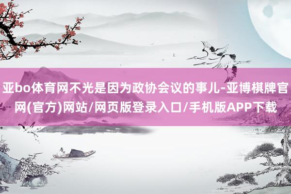 亚bo体育网不光是因为政协会议的事儿-亚博棋牌官网(官方)网站/网页版登录入口/手机版APP下载