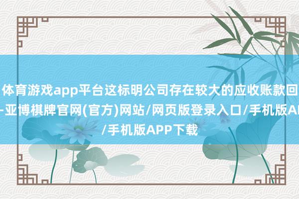 体育游戏app平台这标明公司存在较大的应收账款回收风险-亚博棋牌官网(官方)网站/网页版登录入口/手机版APP下载
