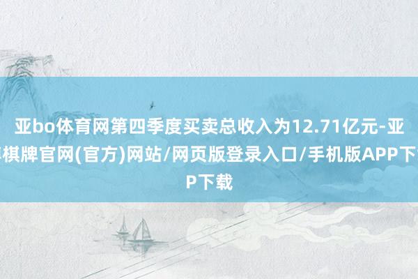 亚bo体育网第四季度买卖总收入为12.71亿元-亚博棋牌官网(官方)网站/网页版登录入口/手机版APP下载