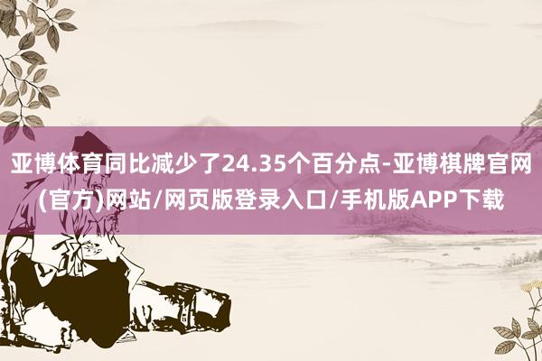 亚博体育同比减少了24.35个百分点-亚博棋牌官网(官方)网站/网页版登录入口/手机版APP下载