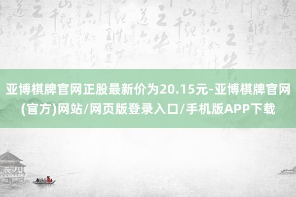 亚博棋牌官网正股最新价为20.15元-亚博棋牌官网(官方)网站/网页版登录入口/手机版APP下载