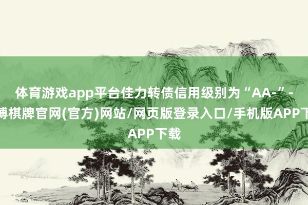 体育游戏app平台佳力转债信用级别为“AA-”-亚博棋牌官网(官方)网站/网页版登录入口/手机版APP下载