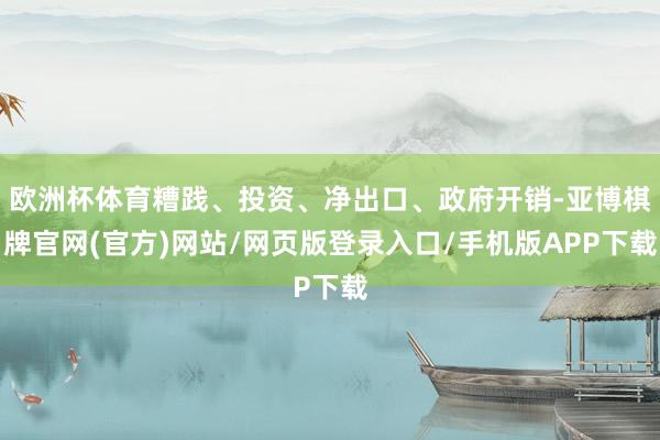 欧洲杯体育糟践、投资、净出口、政府开销-亚博棋牌官网(官方)网站/网页版登录入口/手机版APP下载