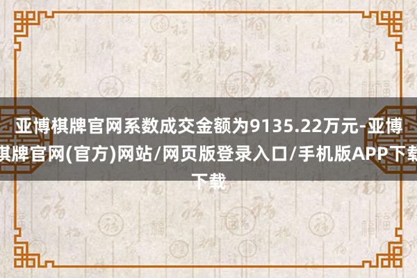 亚博棋牌官网系数成交金额为9135.22万元-亚博棋牌官网(官方)网站/网页版登录入口/手机版APP下载