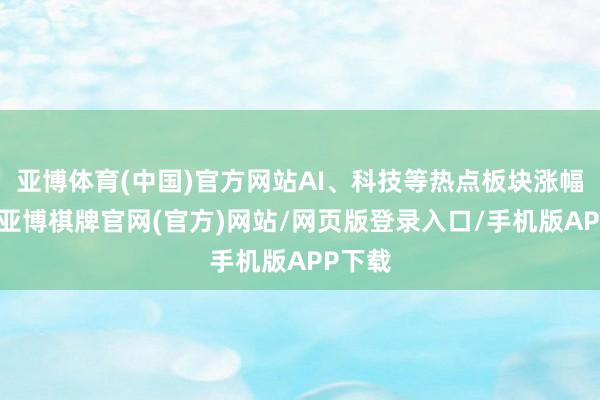亚博体育(中国)官方网站AI、科技等热点板块涨幅较大-亚博棋牌官网(官方)网站/网页版登录入口/手机版APP下载