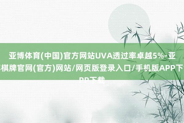 亚博体育(中国)官方网站UVA透过率卓越5%-亚博棋牌官网(官方)网站/网页版登录入口/手机版APP下载