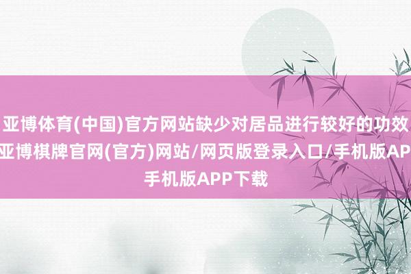 亚博体育(中国)官方网站缺少对居品进行较好的功效赞助-亚博棋牌官网(官方)网站/网页版登录入口/手机版APP下载