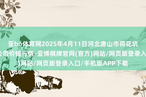 亚bo体育网2025年4月11日河北唐山市荷花坑阛阓方向科罚有限公司价钱行情-亚博棋牌官网(官方)网站/网页版登录入口/手机版APP下载