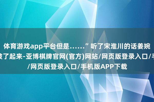 体育游戏app平台但是……”听了宋淮川的话姜婉怡的眉头立马皱了起来-亚博棋牌官网(官方)网站/网页版登录入口/手机版APP下载