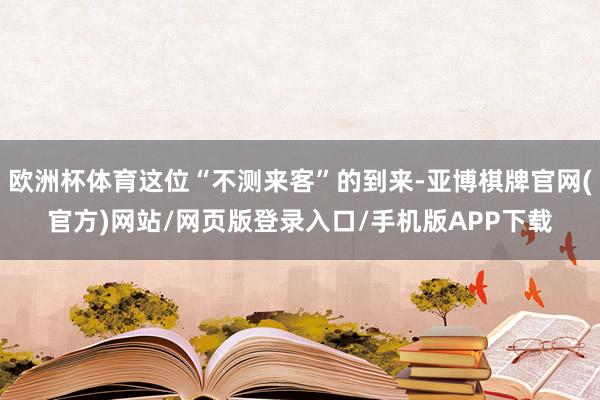 欧洲杯体育这位“不测来客”的到来-亚博棋牌官网(官方)网站/网页版登录入口/手机版APP下载