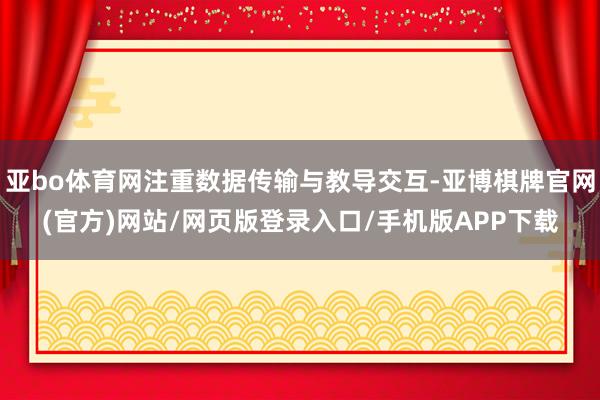 亚bo体育网注重数据传输与教导交互-亚博棋牌官网(官方)网站/网页版登录入口/手机版APP下载