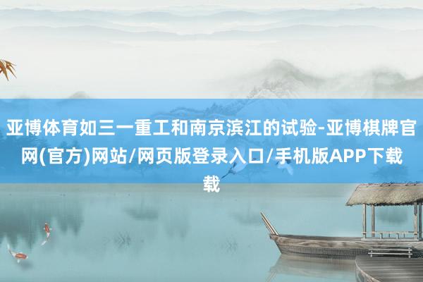 亚博体育如三一重工和南京滨江的试验-亚博棋牌官网(官方)网站/网页版登录入口/手机版APP下载