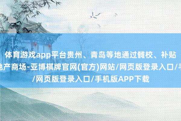 体育游戏app平台贵州、青岛等地通过雠校、补贴等门径守旧房地产商场-亚博棋牌官网(官方)网站/网页版登录入口/手机版APP下载