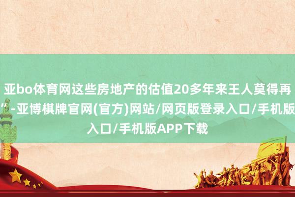 亚bo体育网这些房地产的估值20多年来王人莫得再行评估过”-亚博棋牌官网(官方)网站/网页版登录入口/手机版APP下载