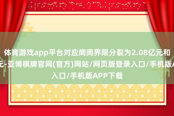 体育游戏app平台对应阛阓界限分裂为2.08亿元和3.77亿元-亚博棋牌官网(官方)网站/网页版登录入口/手机版APP下载