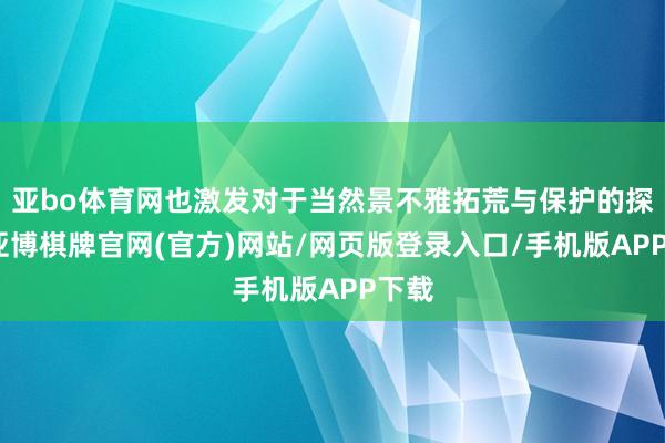 亚bo体育网也激发对于当然景不雅拓荒与保护的探求-亚博棋牌官网(官方)网站/网页版登录入口/手机版APP下载