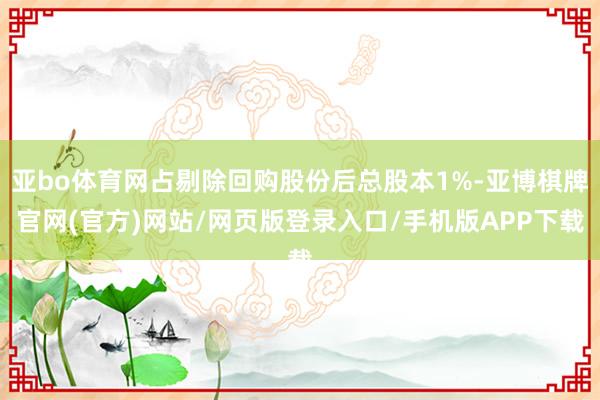 亚bo体育网占剔除回购股份后总股本1%-亚博棋牌官网(官方)网站/网页版登录入口/手机版APP下载