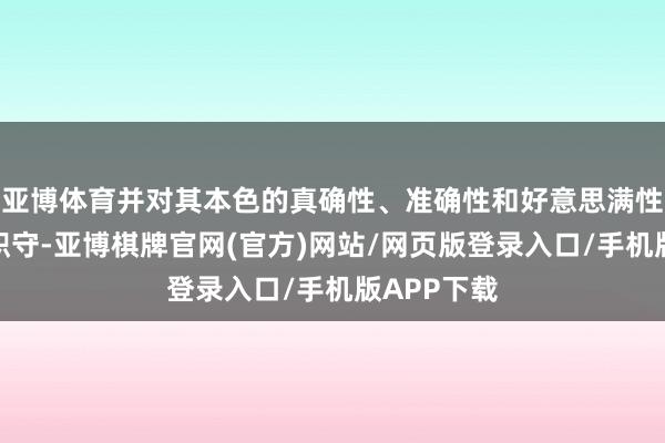 亚博体育并对其本色的真确性、准确性和好意思满性承担法律职守-亚博棋牌官网(官方)网站/网页版登录入口/手机版APP下载