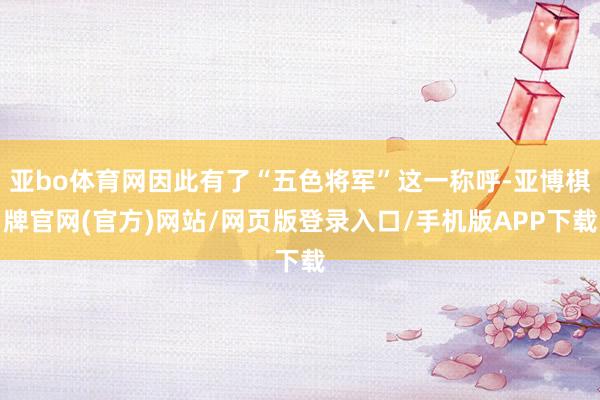 亚bo体育网因此有了“五色将军”这一称呼-亚博棋牌官网(官方)网站/网页版登录入口/手机版APP下载