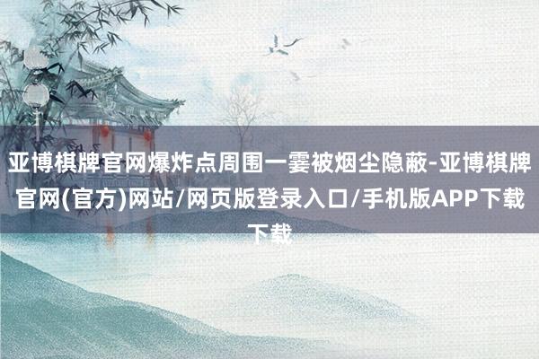 亚博棋牌官网爆炸点周围一霎被烟尘隐蔽-亚博棋牌官网(官方)网站/网页版登录入口/手机版APP下载