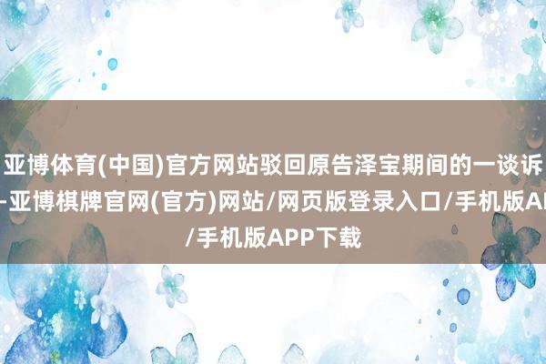 亚博体育(中国)官方网站驳回原告泽宝期间的一谈诉讼肯求-亚博棋牌官网(官方)网站/网页版登录入口/手机版APP下载